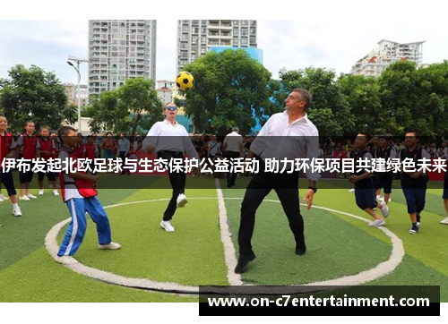 伊布发起北欧足球与生态保护公益活动 助力环保项目共建绿色未来