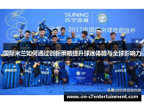国际米兰如何通过创新策略提升球迷体验与全球影响力