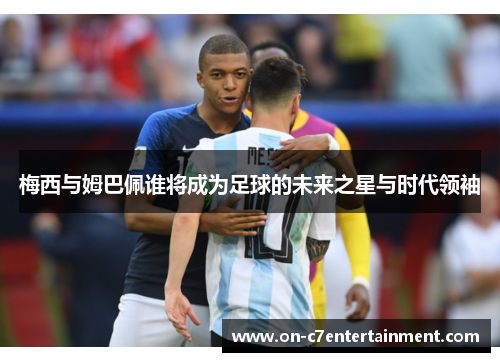 梅西与姆巴佩谁将成为足球的未来之星与时代领袖