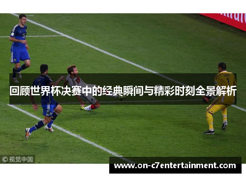 回顾世界杯决赛中的经典瞬间与精彩时刻全景解析