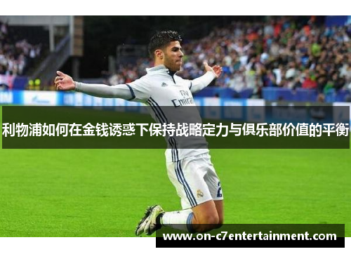 利物浦如何在金钱诱惑下保持战略定力与俱乐部价值的平衡