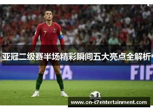 亚冠二级赛半场精彩瞬间五大亮点全解析