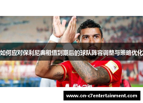 如何应对保利尼奥租借到期后的球队阵容调整与策略优化