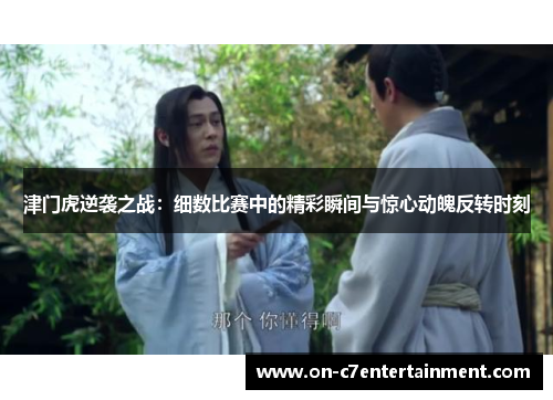 津门虎逆袭之战：细数比赛中的精彩瞬间与惊心动魄反转时刻
