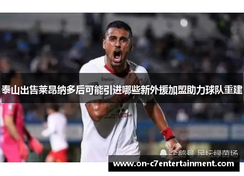 泰山出售莱昂纳多后可能引进哪些新外援加盟助力球队重建