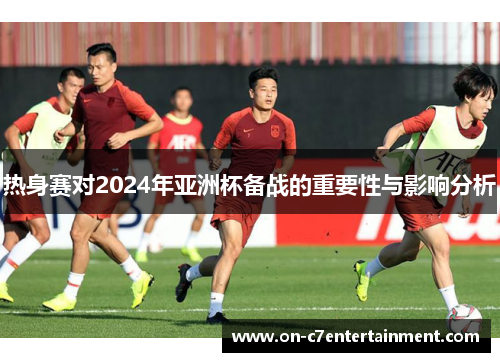 热身赛对2024年亚洲杯备战的重要性与影响分析