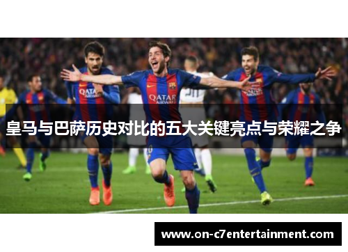 皇马与巴萨历史对比的五大关键亮点与荣耀之争