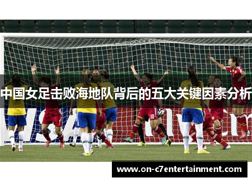 中国女足击败海地队背后的五大关键因素分析