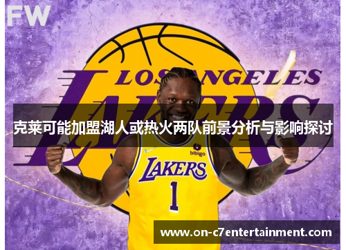 克莱可能加盟湖人或热火两队前景分析与影响探讨