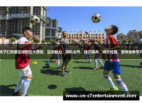 孩子们喜爱足球的五大原因：运动魅力、团队合作、技巧培养、娱乐性强、激发竞争意识