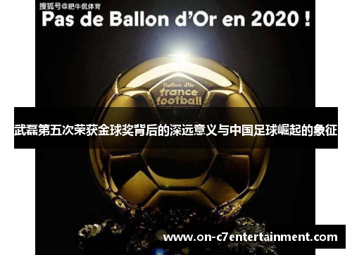 武磊第五次荣获金球奖背后的深远意义与中国足球崛起的象征