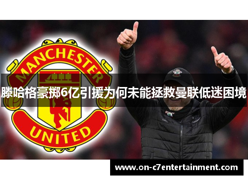 滕哈格豪掷6亿引援为何未能拯救曼联低迷困境