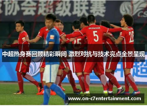 中超热身赛回顾精彩瞬间 激烈对抗与技术亮点全景呈现