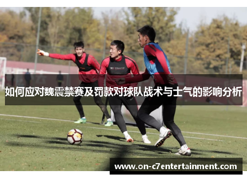 如何应对魏震禁赛及罚款对球队战术与士气的影响分析