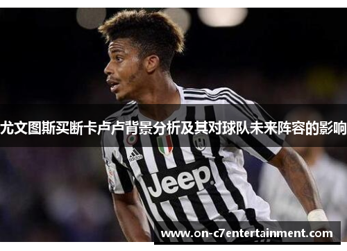尤文图斯买断卡卢卢背景分析及其对球队未来阵容的影响
