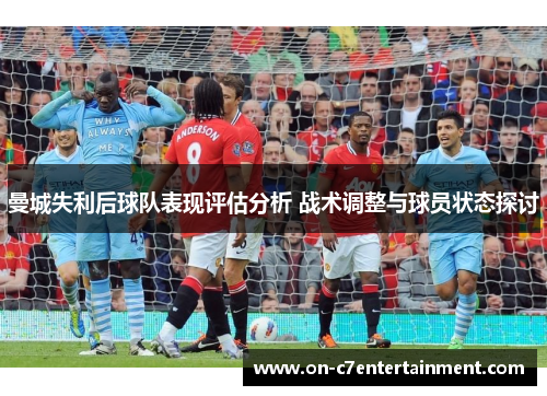 曼城失利后球队表现评估分析 战术调整与球员状态探讨