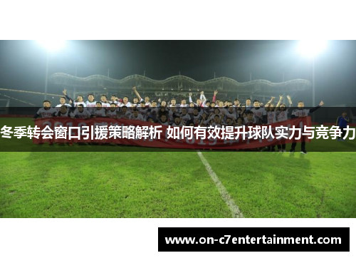 冬季转会窗口引援策略解析 如何有效提升球队实力与竞争力