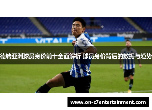 德转亚洲球员身价前十全面解析 球员身价背后的数据与趋势