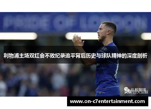 利物浦主场双红会不败纪录追平背后历史与球队精神的深度剖析