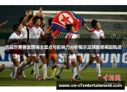 历届世青赛金牌得主盘点与影响力分析揭示足球新星崛起轨迹