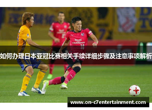 如何办理日本亚冠比赛相关手续详细步骤及注意事项解析