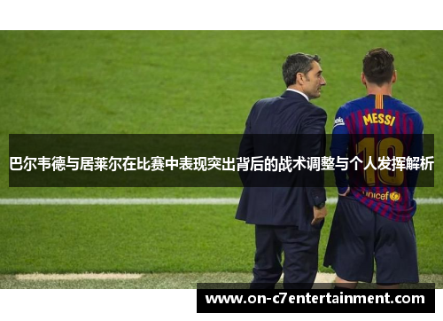 巴尔韦德与居莱尔在比赛中表现突出背后的战术调整与个人发挥解析