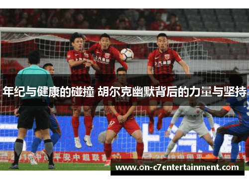 年纪与健康的碰撞 胡尔克幽默背后的力量与坚持