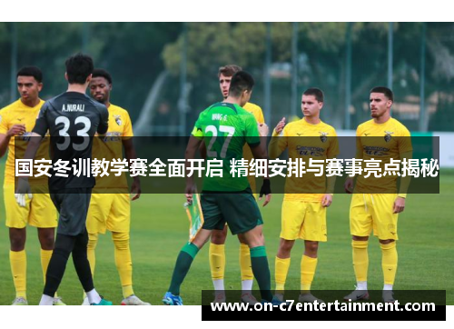 国安冬训教学赛全面开启 精细安排与赛事亮点揭秘