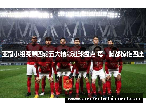 亚冠小组赛第四轮五大精彩进球盘点 每一脚都惊艳四座