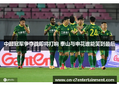中超冠军争夺战即将打响 泰山与申花谁能笑到最后