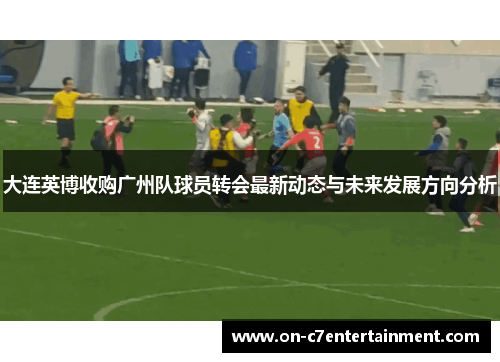 大连英博收购广州队球员转会最新动态与未来发展方向分析