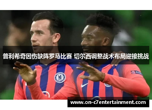 普利希奇因伤缺阵罗马比赛 切尔西调整战术布局迎接挑战