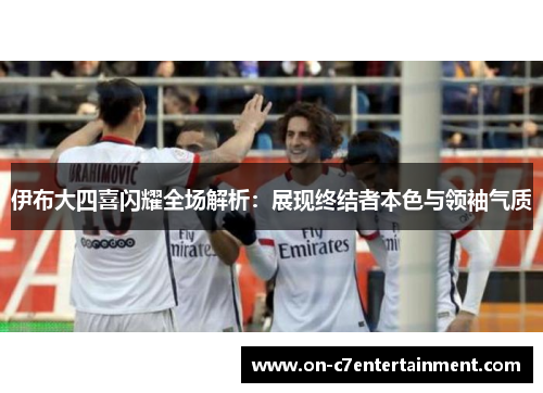 伊布大四喜闪耀全场解析：展现终结者本色与领袖气质