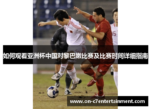 如何观看亚洲杯中国对黎巴嫩比赛及比赛时间详细指南