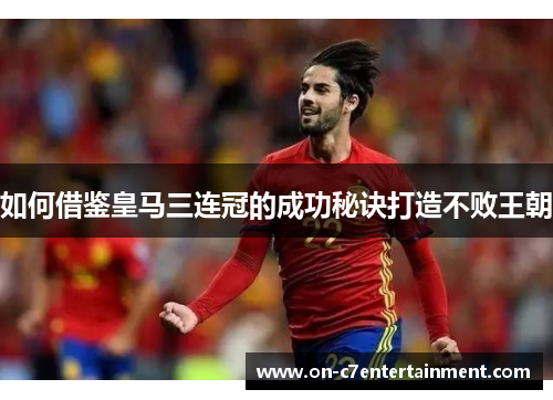 如何借鉴皇马三连冠的成功秘诀打造不败王朝