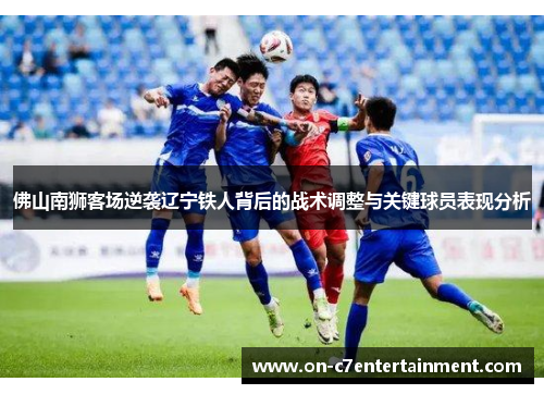 佛山南狮客场逆袭辽宁铁人背后的战术调整与关键球员表现分析