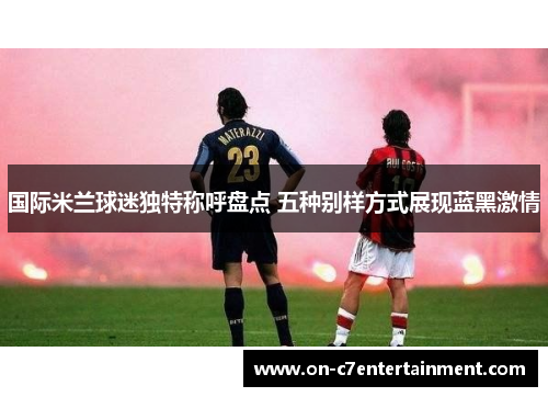 国际米兰球迷独特称呼盘点 五种别样方式展现蓝黑激情