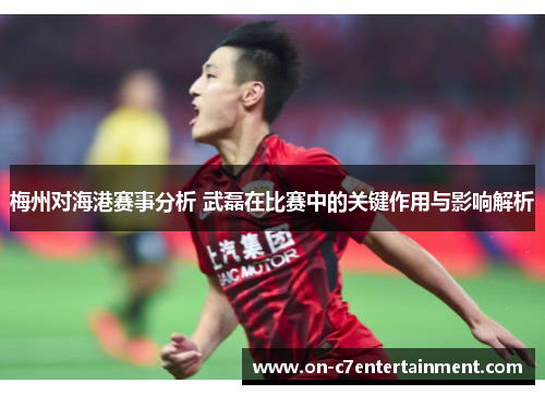 梅州对海港赛事分析 武磊在比赛中的关键作用与影响解析