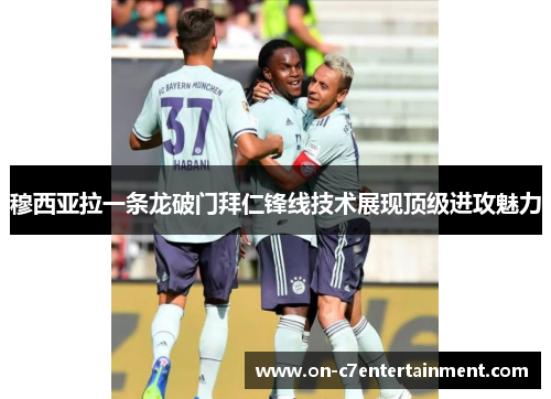 穆西亚拉一条龙破门拜仁锋线技术展现顶级进攻魅力