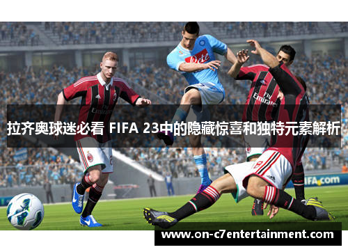 拉齐奥球迷必看 FIFA 23中的隐藏惊喜和独特元素解析