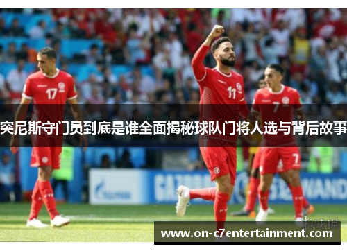 突尼斯守门员到底是谁全面揭秘球队门将人选与背后故事