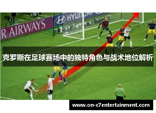 克罗斯在足球赛场中的独特角色与战术地位解析
