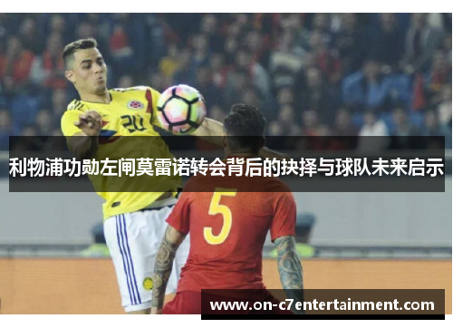 利物浦功勋左闸莫雷诺转会背后的抉择与球队未来启示