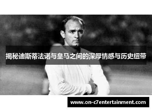 揭秘迪斯蒂法诺与皇马之间的深厚情感与历史纽带