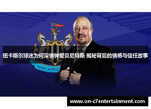 纽卡斯尔球迷为何深情钟爱贝尼特斯 揭秘背后的情感与信任故事
