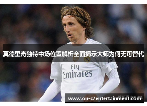 莫德里奇独特中场位置解析全面揭示大师为何无可替代