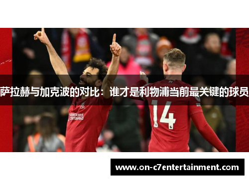 萨拉赫与加克波的对比：谁才是利物浦当前最关键的球员