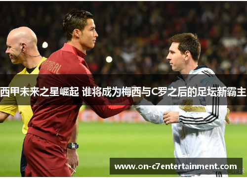西甲未来之星崛起 谁将成为梅西与C罗之后的足坛新霸主