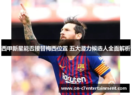 西甲新星能否接替梅西位置 五大潜力候选人全面解析