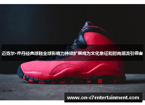迈克尔·乔丹经典球鞋全球影响力持续扩展成为文化象征和时尚潮流引领者